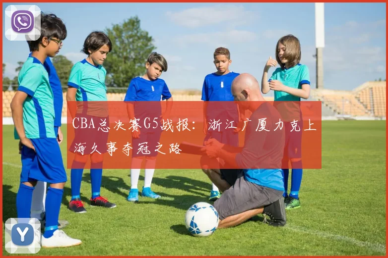 CBA总决赛G5战报：浙江广厦力克上海久事夺冠之路