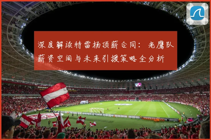 深度解读特雷杨顶薪合同：老鹰队薪资空间与未来引援策略全分析