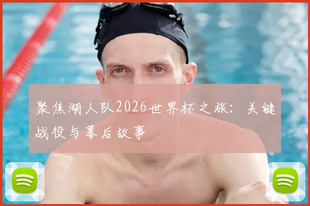 聚焦湖人队2026世界杯之旅：关键战役与幕后故事