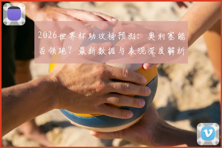 2026世界杯助攻榜预测：奥利塞能否领跑？最新数据与表现深度解析