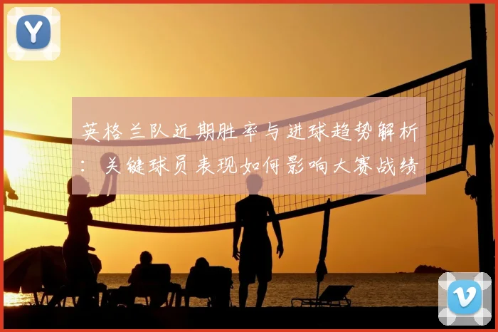 英格兰队近期胜率与进球趋势解析：关键球员表现如何影响大赛战绩