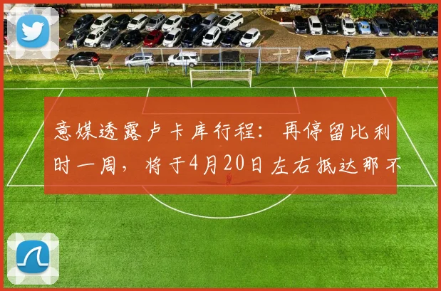 意媒透露卢卡库行程：再停留比利时一周，将于4月20日左右抵达那不勒斯