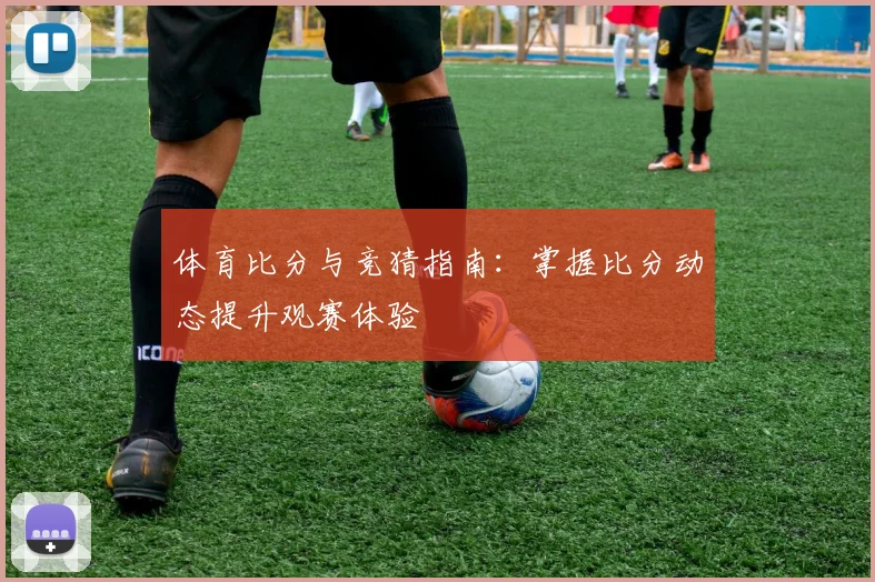 体育比分与竞猜指南：掌握比分动态提升观赛体验