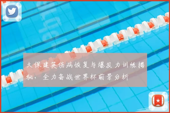 久保建英伤病恢复与爆发力训练揭秘，全力备战世界杯前景分析