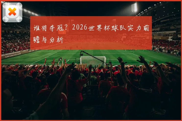 谁将夺冠？2026世界杯球队实力前瞻与分析