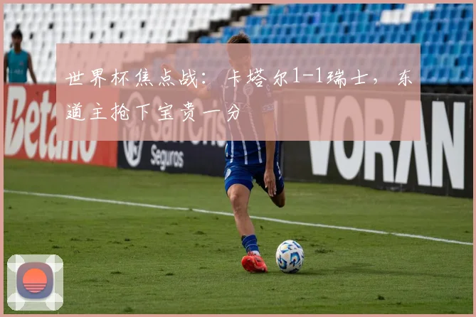 世界杯焦点战：卡塔尔1-1瑞士，东道主抢下宝贵一分