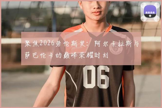 聚焦2026劳伦斯奖：阿尔卡拉斯与萨巴伦卡的巅峰荣耀时刻