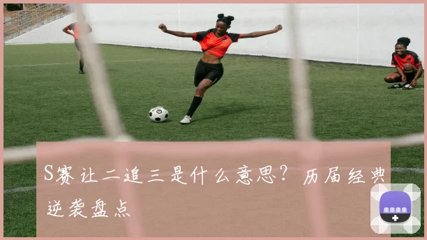 S赛让二追三是什么意思？历届经典逆袭盘点
