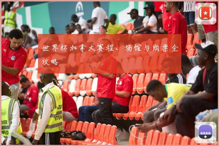 世界杯加拿大赛程、场馆与购票全攻略