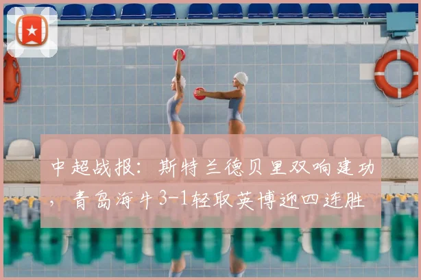 中超战报：斯特兰德贝里双响建功，青岛海牛3-1轻取英博迎四连胜