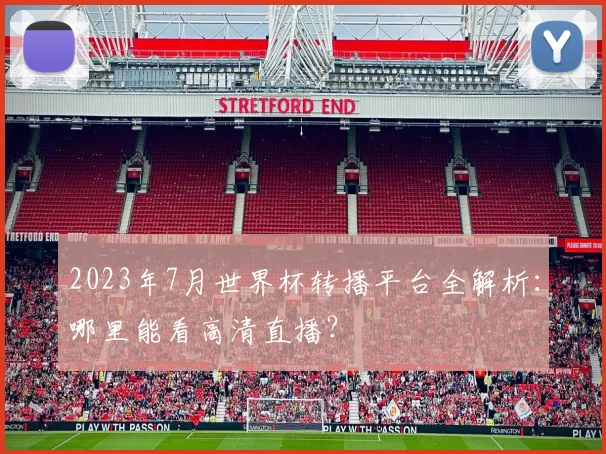 2023年7月世界杯转播平台全解析：哪里能看高清直播？