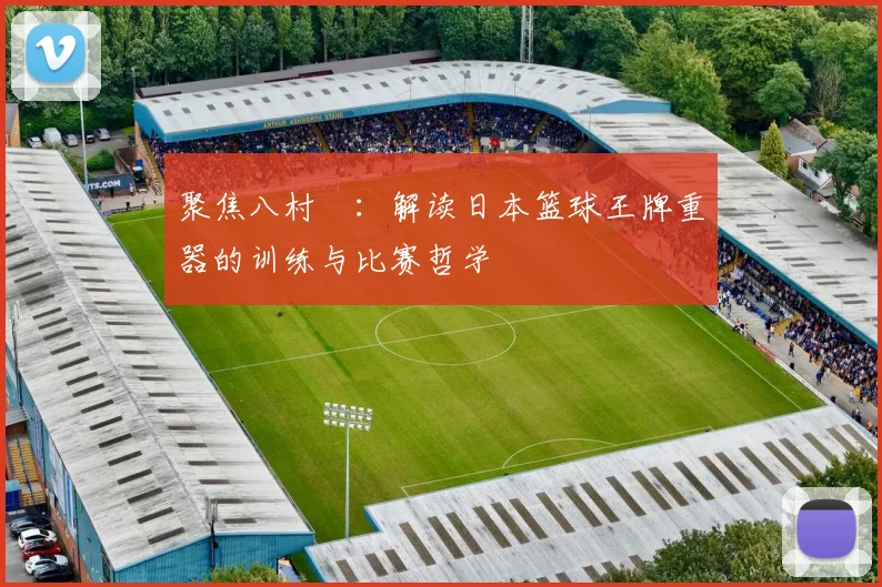 聚焦八村塁：解读日本篮球王牌重器的训练与比赛哲学