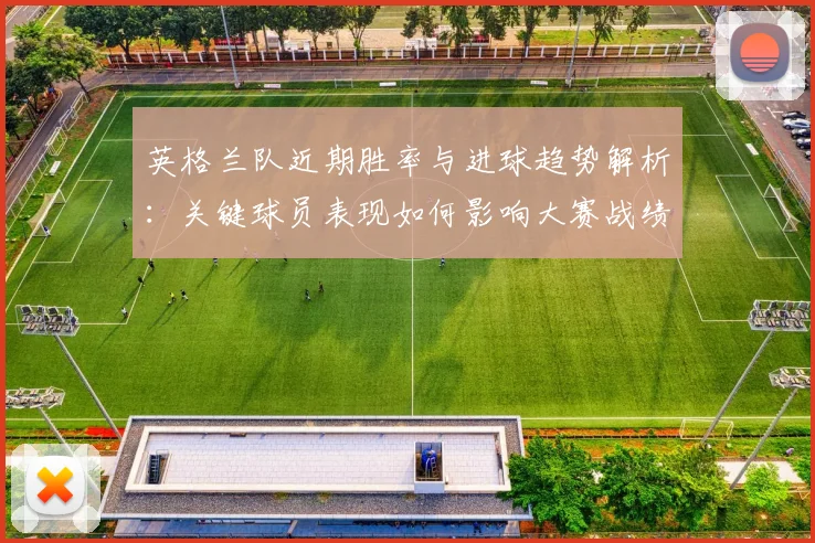 英格兰队近期胜率与进球趋势解析：关键球员表现如何影响大赛战绩