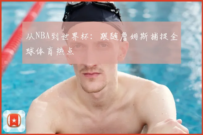 从NBA到世界杯：跟随詹姆斯捕捉全球体育热点