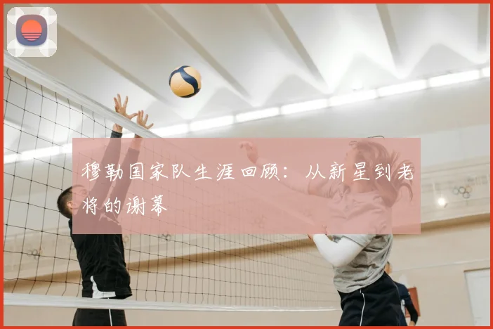 穆勒国家队生涯回顾:从新星到老将的谢幕