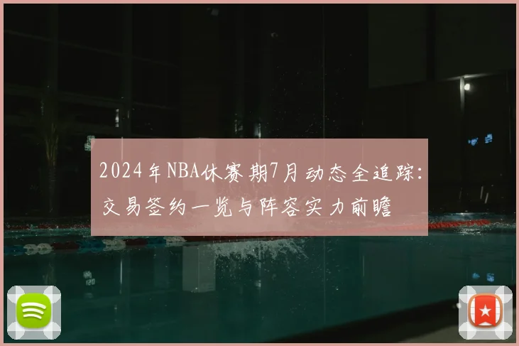 2024年NBA休赛期7月动态全追踪：交易签约一览与阵容实力前瞻