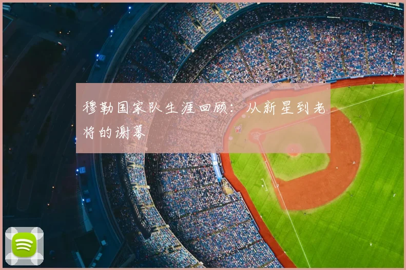 穆勒国家队生涯回顾:从新星到老将的谢幕