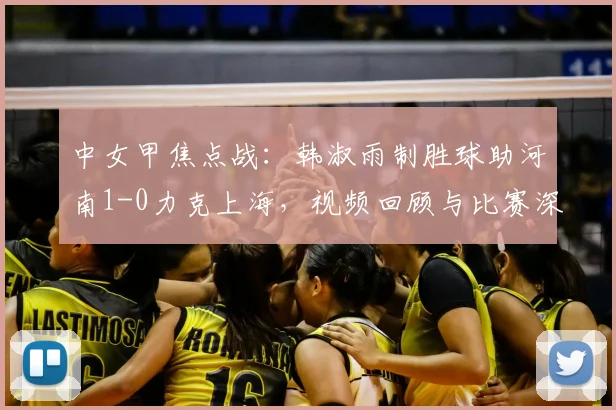 中女甲焦点战：韩淑雨制胜球助河南1-0力克上海，视频回顾与比赛深度解析