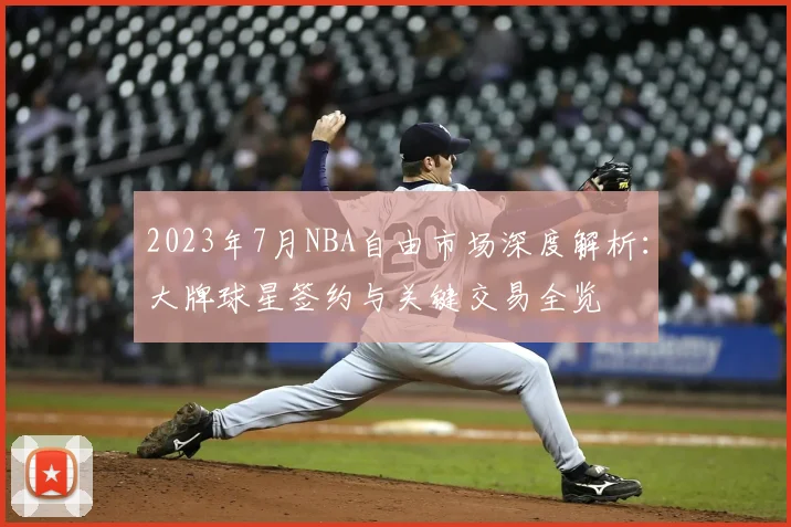 2023年7月NBA自由市场深度解析：大牌球星签约与关键交易全览