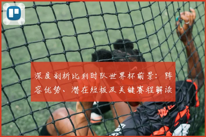 深度剖析比利时队世界杯前景：阵容优势、潜在短板及关键赛程解读