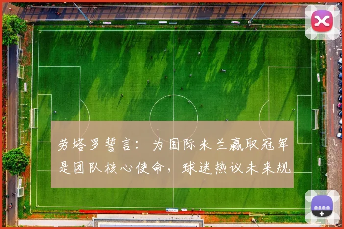 劳塔罗誓言：为国际米兰赢取冠军是团队核心使命，球迷热议未来规划