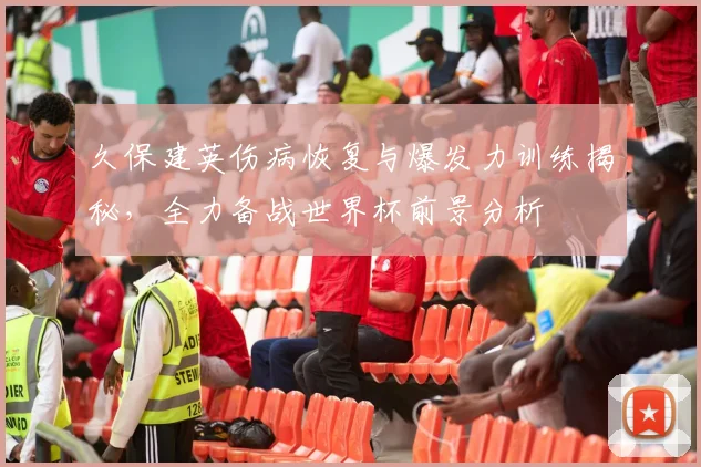 久保建英伤病恢复与爆发力训练揭秘，全力备战世界杯前景分析