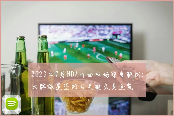 2023年7月NBA自由市场深度解析：大牌球星签约与关键交易全览