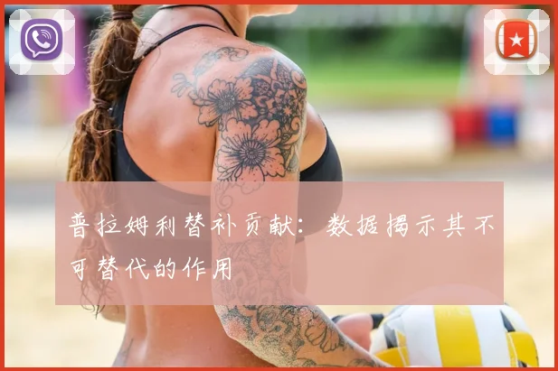 普拉姆利替补贡献：数据揭示其不可替代的作用