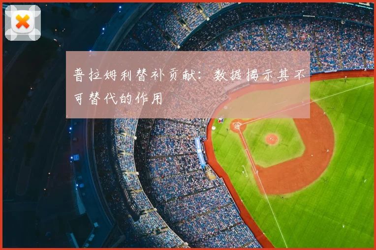 普拉姆利替补贡献:数据揭示其不可替代的作用