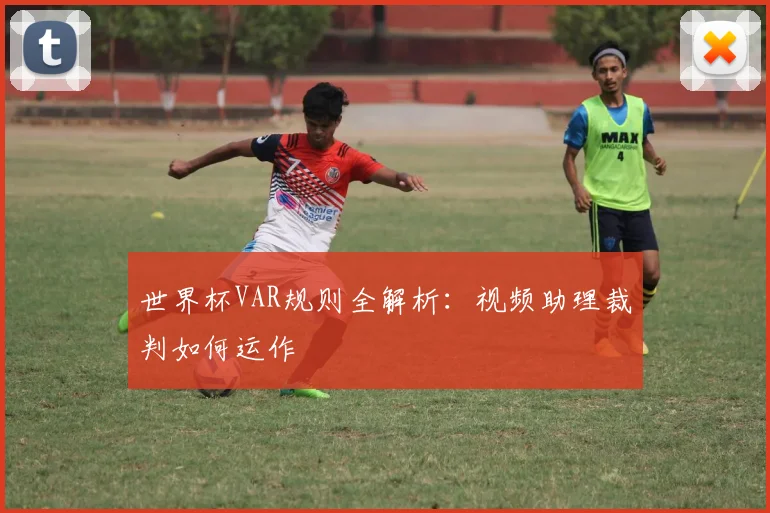 世界杯VAR规则全解析：视频助理裁判如何运作