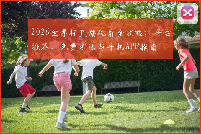 2026世界杯直播观看全攻略：平台推荐、免费方法与手机APP指南