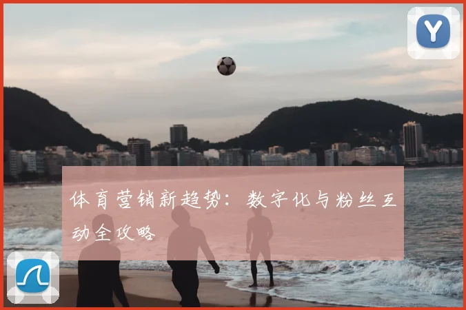 体育营销新趋势：数字化与粉丝互动全攻略