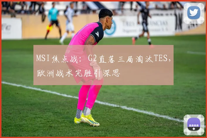 MSI焦点战：G2直落三局淘汰TES，欧洲战术完胜引深思