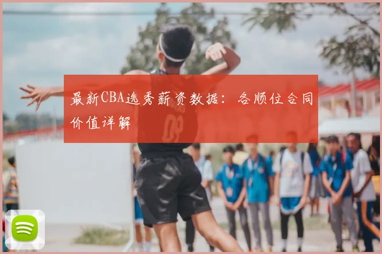 最新CBA选秀薪资数据：各顺位合同价值详解