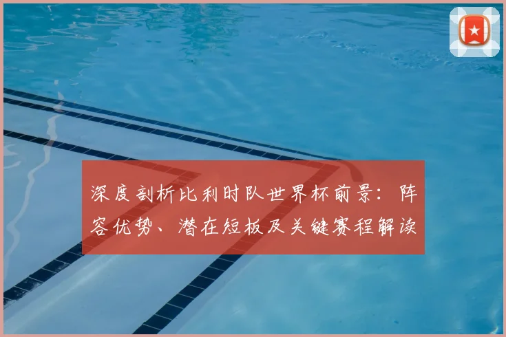 深度剖析比利时队世界杯前景：阵容优势、潜在短板及关键赛程解读