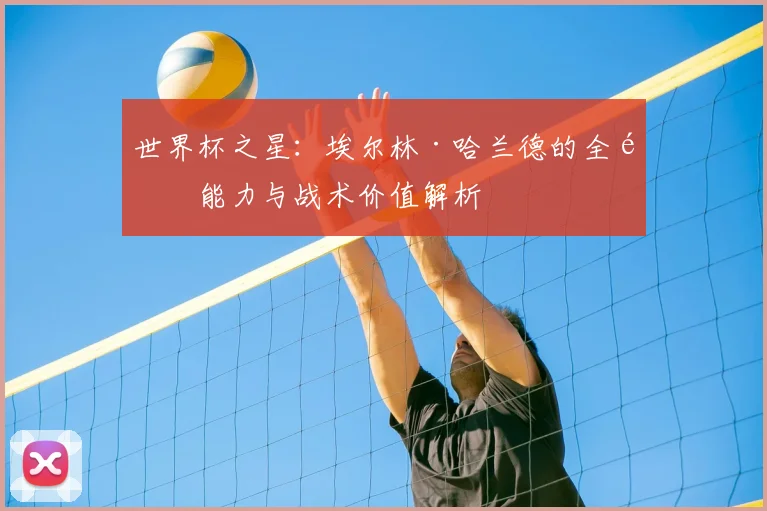 世界杯之星：埃尔林·哈兰德的全面能力与战术价值解析