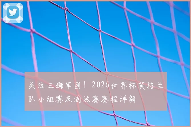关注三狮军团！2026世界杯英格兰队小组赛及淘汰赛赛程详解
