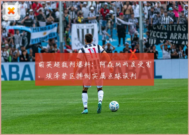 前英超裁判爆料：阿森纳两度受害，埃泽禁区摔倒实属点球误判