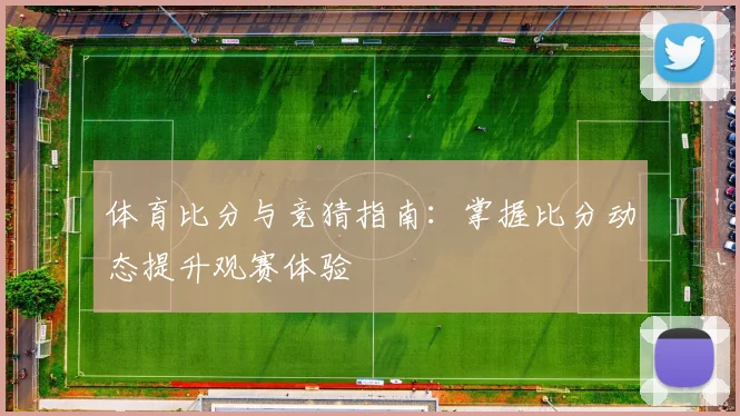 体育比分与竞猜指南：掌握比分动态提升观赛体验